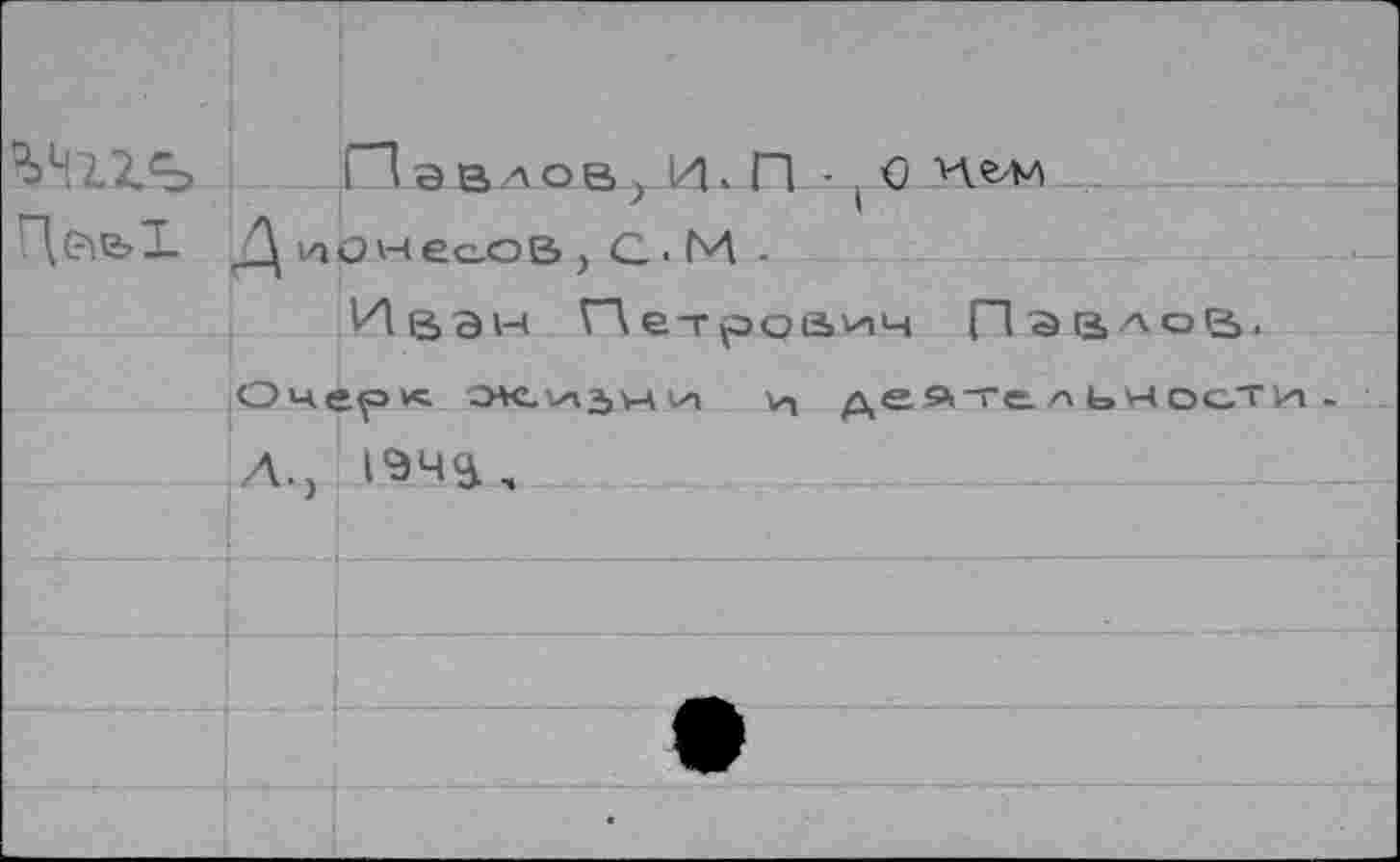 ﻿. П а в.лов , И к П • ( О Ц(?^е>Х Д шонесов, с. М .
Ивэн ГЛет^оаич Павлов.
О'чер^ эки\х15>ц\хг V, дея-ге/'ЬЧосТИ-
А., 194^,